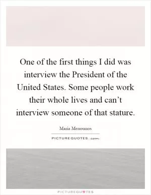 One of the first things I did was interview the President of the United States. Some people work their whole lives and can’t interview someone of that stature Picture Quote #1