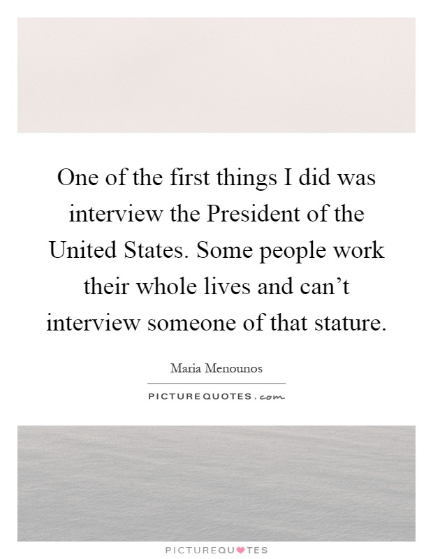 One of the first things I did was interview the President of the United States. Some people work their whole lives and can't interview someone of that stature Picture Quote #1