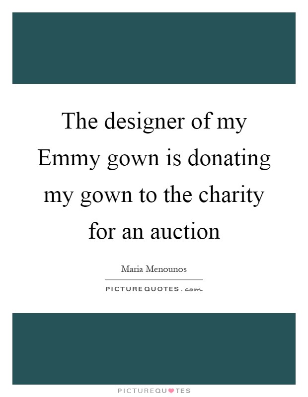 The designer of my Emmy gown is donating my gown to the charity for an auction Picture Quote #1