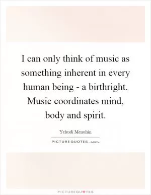 I can only think of music as something inherent in every human being - a birthright. Music coordinates mind, body and spirit Picture Quote #1