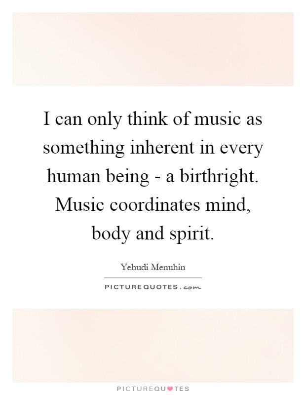 I can only think of music as something inherent in every human being - a birthright. Music coordinates mind, body and spirit Picture Quote #1