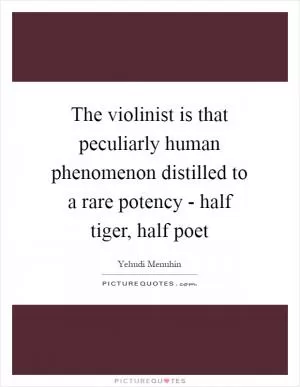 The violinist is that peculiarly human phenomenon distilled to a rare potency - half tiger, half poet Picture Quote #1