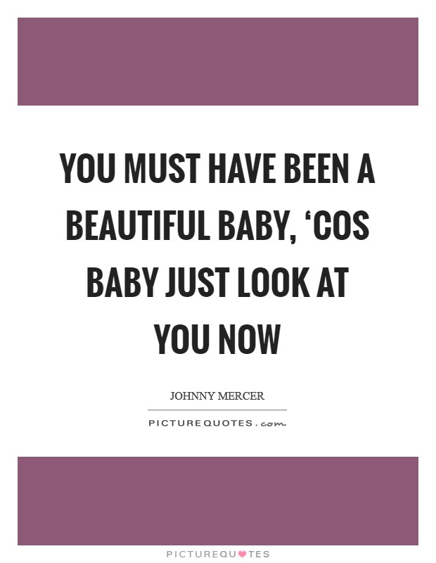 You must have been a beautiful baby, ‘Cos baby just look at you now Picture Quote #1