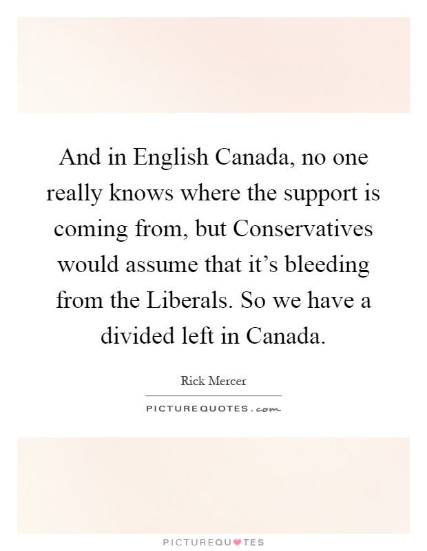 And in English Canada, no one really knows where the support is coming from, but Conservatives would assume that it's bleeding from the Liberals. So we have a divided left in Canada Picture Quote #1