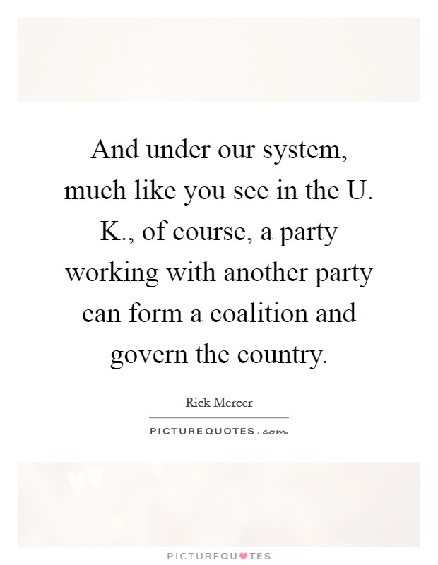And under our system, much like you see in the U. K., of course, a party working with another party can form a coalition and govern the country Picture Quote #1