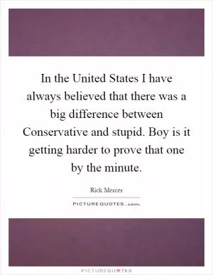 In the United States I have always believed that there was a big difference between Conservative and stupid. Boy is it getting harder to prove that one by the minute Picture Quote #1
