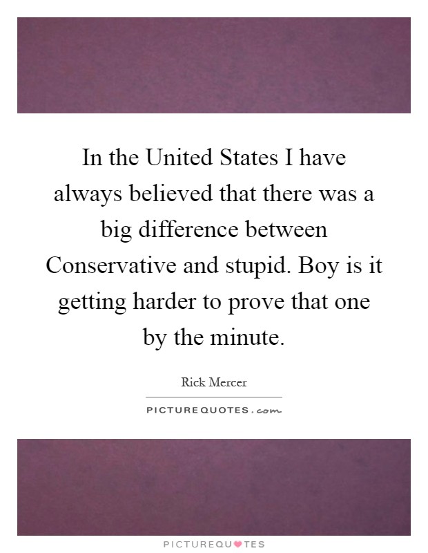 In the United States I have always believed that there was a big difference between Conservative and stupid. Boy is it getting harder to prove that one by the minute Picture Quote #1