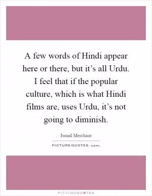 A few words of Hindi appear here or there, but it’s all Urdu. I feel that if the popular culture, which is what Hindi films are, uses Urdu, it’s not going to diminish Picture Quote #1
