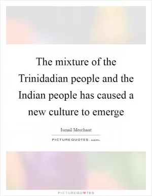 The mixture of the Trinidadian people and the Indian people has caused a new culture to emerge Picture Quote #1