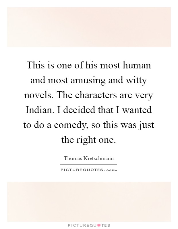 This is one of his most human and most amusing and witty novels. The characters are very Indian. I decided that I wanted to do a comedy, so this was just the right one Picture Quote #1