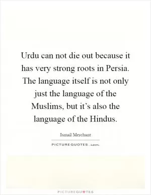 Urdu can not die out because it has very strong roots in Persia. The language itself is not only just the language of the Muslims, but it’s also the language of the Hindus Picture Quote #1