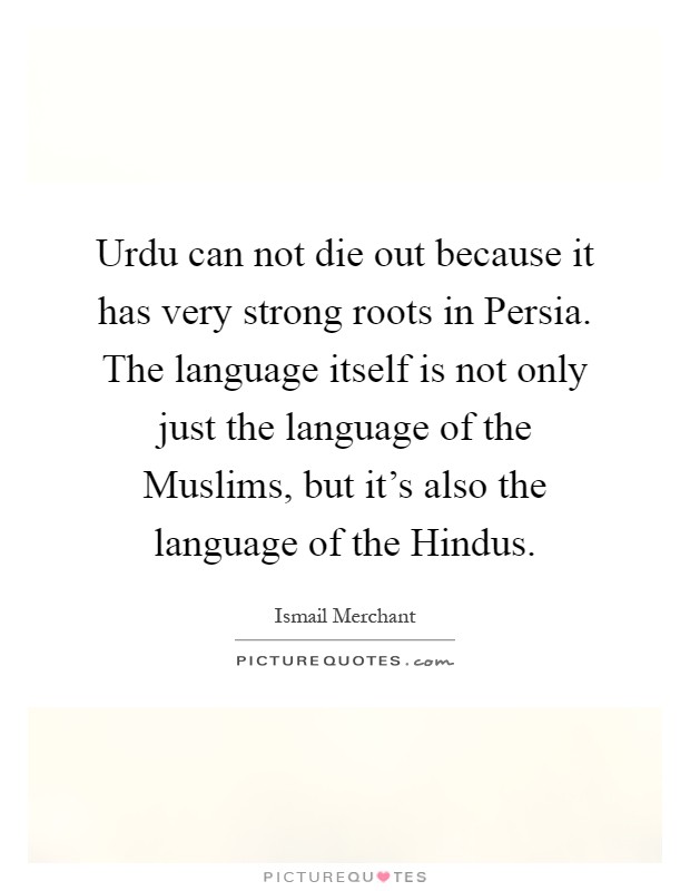 Urdu can not die out because it has very strong roots in Persia. The language itself is not only just the language of the Muslims, but it's also the language of the Hindus Picture Quote #1