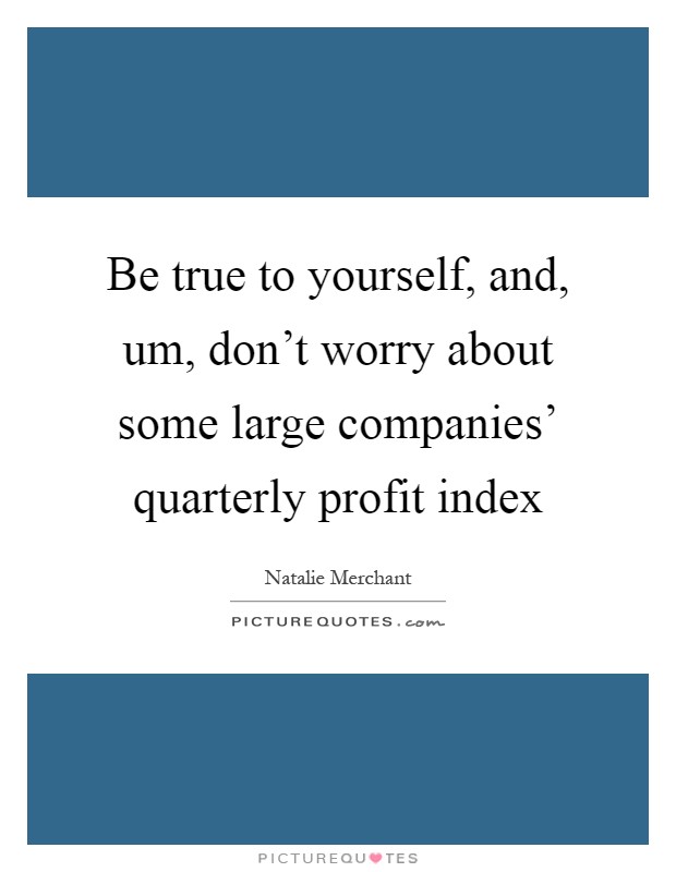 Be true to yourself, and, um, don't worry about some large companies' quarterly profit index Picture Quote #1