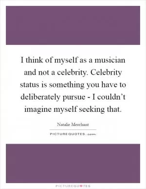 I think of myself as a musician and not a celebrity. Celebrity status is something you have to deliberately pursue - I couldn’t imagine myself seeking that Picture Quote #1