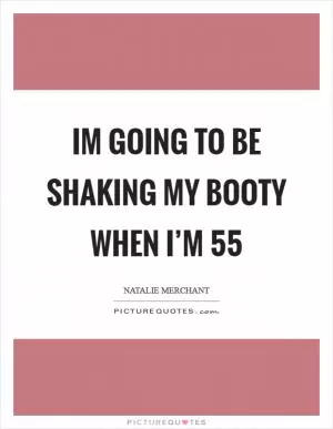 Im going to be shaking my booty when I’m 55 Picture Quote #1