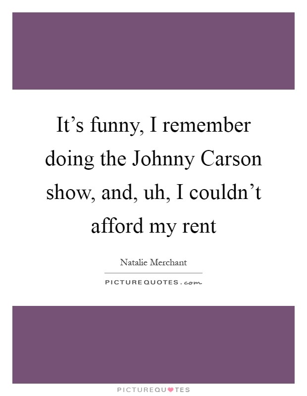 It's funny, I remember doing the Johnny Carson show, and, uh, I couldn't afford my rent Picture Quote #1