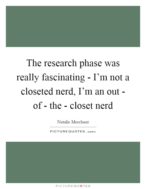 The research phase was really fascinating - I'm not a closeted nerd, I'm an out - of - the - closet nerd Picture Quote #1