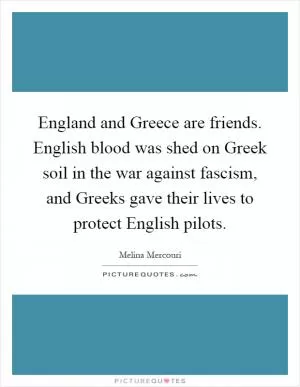 England and Greece are friends. English blood was shed on Greek soil in the war against fascism, and Greeks gave their lives to protect English pilots Picture Quote #1