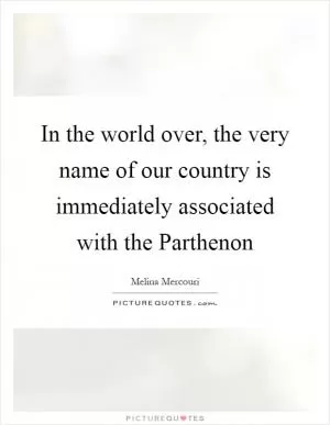 In the world over, the very name of our country is immediately associated with the Parthenon Picture Quote #1