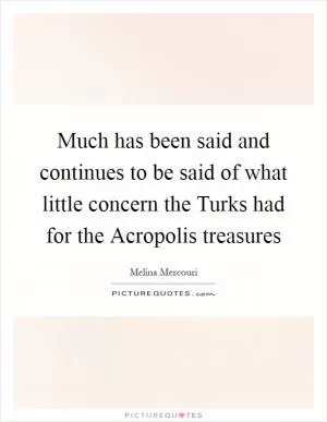 Much has been said and continues to be said of what little concern the Turks had for the Acropolis treasures Picture Quote #1