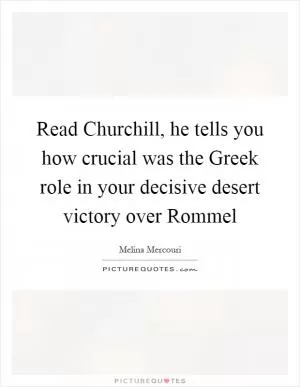 Read Churchill, he tells you how crucial was the Greek role in your decisive desert victory over Rommel Picture Quote #1