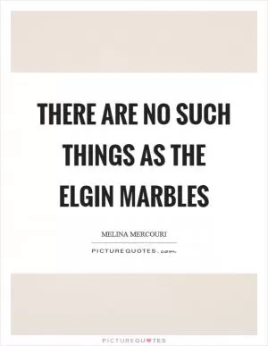 There are no such things as the Elgin Marbles Picture Quote #1
