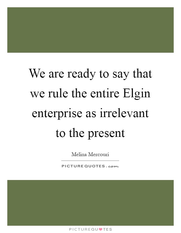 We are ready to say that we rule the entire Elgin enterprise as irrelevant to the present Picture Quote #1