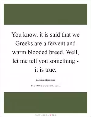 You know, it is said that we Greeks are a fervent and warm blooded breed. Well, let me tell you something - it is true Picture Quote #1