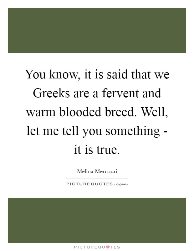 You know, it is said that we Greeks are a fervent and warm blooded breed. Well, let me tell you something - it is true Picture Quote #1