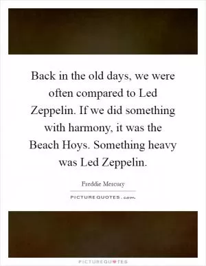 Back in the old days, we were often compared to Led Zeppelin. If we did something with harmony, it was the Beach Hoys. Something heavy was Led Zeppelin Picture Quote #1