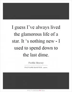 I guess I’ve always lived the glamorous life of a star. It ‘s nothing new - I used to spend down to the last dime Picture Quote #1