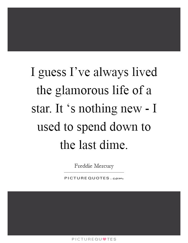 I guess I've always lived the glamorous life of a star. It ‘s nothing new - I used to spend down to the last dime Picture Quote #1