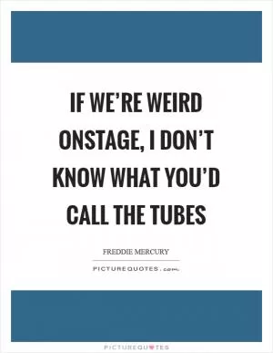 If we’re weird onstage, I don’t know what you’d call the Tubes Picture Quote #1