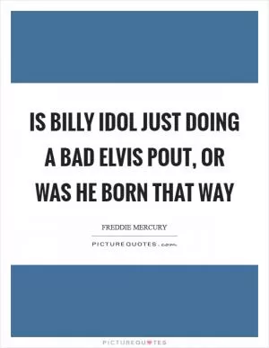 Is Billy Idol just doing a bad Elvis pout, or was he born that way Picture Quote #1