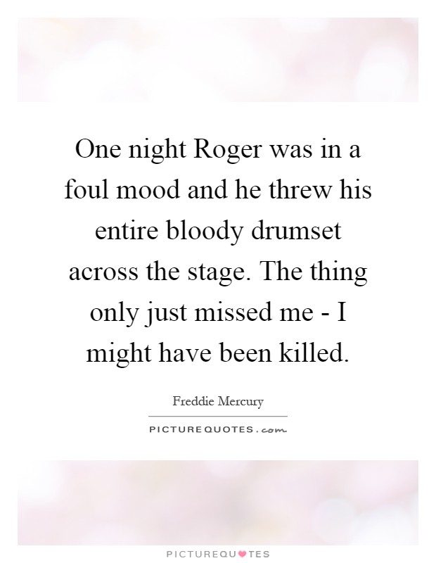 One night Roger was in a foul mood and he threw his entire bloody drumset across the stage. The thing only just missed me - I might have been killed Picture Quote #1