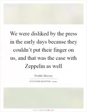 We were disliked by the press in the early days because they couldn’t put their finger on us, and that was the case with Zeppelin as well Picture Quote #1