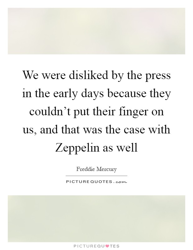 We were disliked by the press in the early days because they couldn't put their finger on us, and that was the case with Zeppelin as well Picture Quote #1