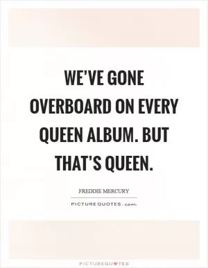 We’ve gone overboard on every Queen album. But that’s Queen Picture Quote #1