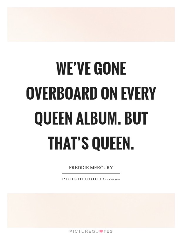 We've gone overboard on every Queen album. But that's Queen Picture Quote #1