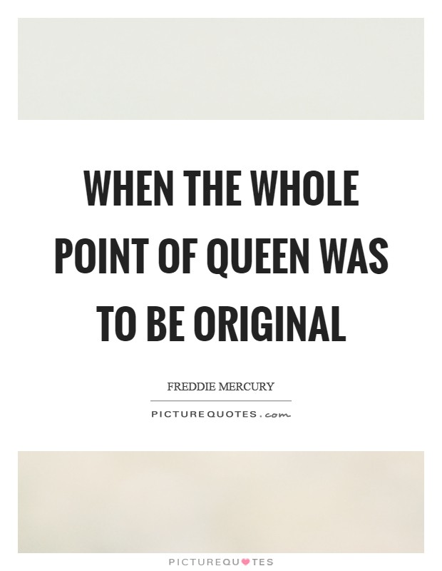 When the whole point of Queen was to be original Picture Quote #1