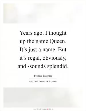 Years ago, I thought up the name Queen. It’s just a name. But it’s regal, obviously, and -sounds splendid Picture Quote #1