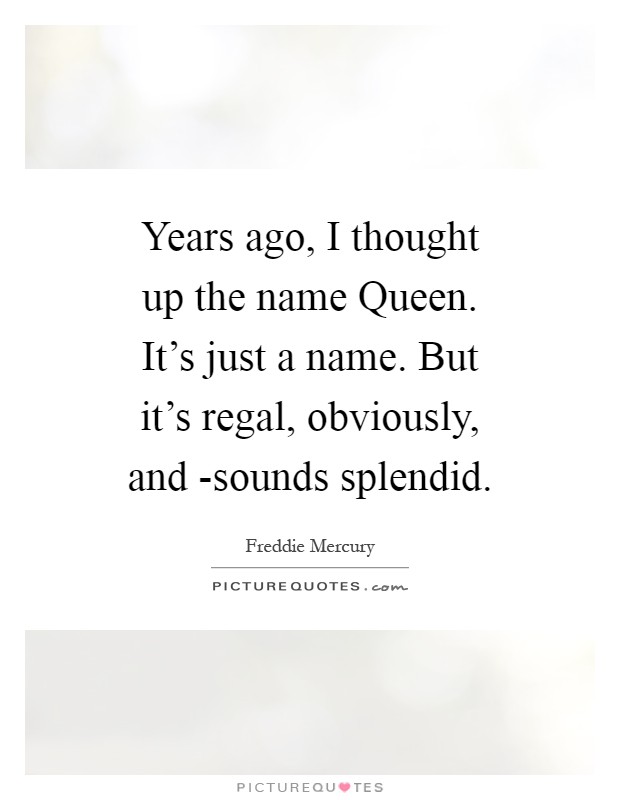 Years ago, I thought up the name Queen. It's just a name. But it's regal, obviously, and -sounds splendid Picture Quote #1