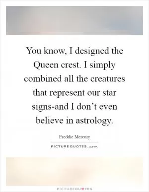 You know, I designed the Queen crest. I simply combined all the creatures that represent our star signs-and I don’t even believe in astrology Picture Quote #1