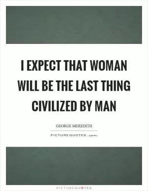 I expect that Woman will be the last thing civilized by Man Picture Quote #1