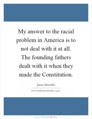 My answer to the racial problem in America is to not deal with it at all. The founding fathers dealt with it when they made the Constitution Picture Quote #1