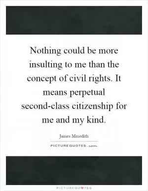 Nothing could be more insulting to me than the concept of civil rights. It means perpetual second-class citizenship for me and my kind Picture Quote #1