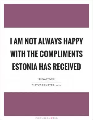 I am not always happy with the compliments Estonia has received Picture Quote #1