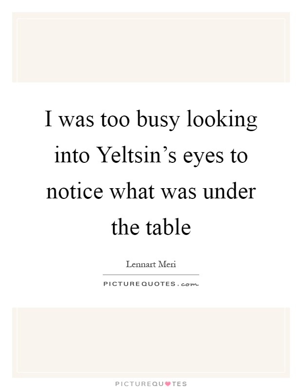 I was too busy looking into Yeltsin's eyes to notice what was under the table Picture Quote #1
