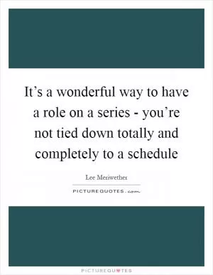 It’s a wonderful way to have a role on a series - you’re not tied down totally and completely to a schedule Picture Quote #1