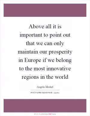 Above all it is important to point out that we can only maintain our prosperity in Europe if we belong to the most innovative regions in the world Picture Quote #1